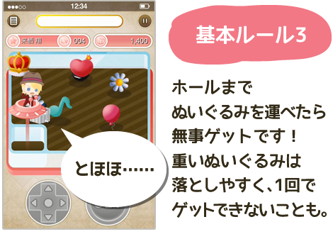 ホールまでぬいぐるみを運べたら無事ゲットです！重いぬいぐるみは落としやすく、1回ではゲットできないことも。