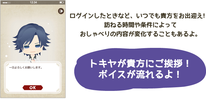 ログインしたときなど、いつでも貴方をお出迎え！訪ねる時間や条件によっておしゃべりの内容が変化することもあるよ。