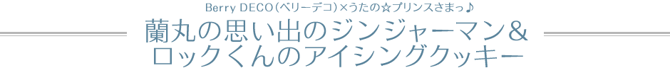 Berry DECO（ベリーデコ）×うたの☆プリンスさまっ♪　蘭丸の思い出のジンジャーマン＆ロックくんのアイシングクッキー