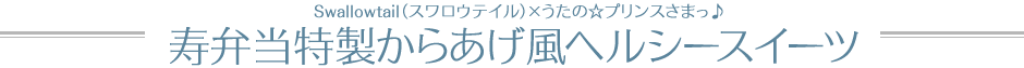 Swallowtail（スワロウテイル）×うたの☆プリンスさまっ♪　寿弁当特製からあげ風ヘルシースイーツ