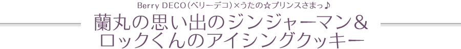 Berry DECO（ベリーデコ）×うたの☆プリンスさまっ♪　蘭丸の思い出のジンジャーマン＆ロックくんのアイシングクッキー