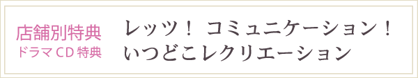 店舗別特典 ドラマCD特典／　レッツ！　コミュニケーション！　いつどこレクリエーション