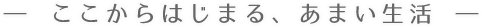 ―ここからはじまる、あまい生活―