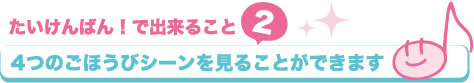 たいけんばん！でできること２｜4つのごほうびシーンを見ることができます。