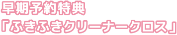 早期予約特典「ふきふきクリーナークロス」