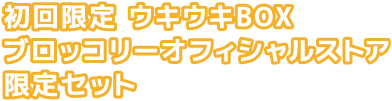 初回限定 ウキウキBOX　ブロッコリーオフィシャルストア限定セット