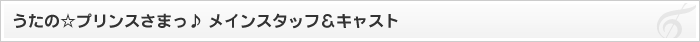 うたの☆プリンスさまっ♪ メインスタッフ＆キャスト