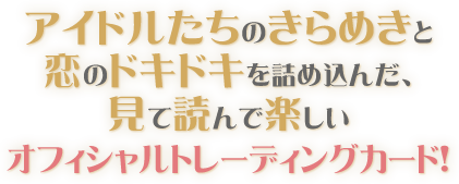 アイドルたちのきらめきと恋のドキドキを詰め込んだ、見て読んで楽しいオフィシャルトレーディングカード！