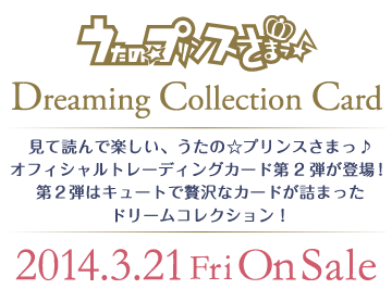 うたの☆プリンスさまっ♪Dreaming Collection Card / 見て読んで楽しい、うたの☆プリンスさまっ♪オフィシャルトレーディングカード第2弾が登場！第2弾はキュートで贅沢なカードが詰まったドリームコレクション！ / 2014年3月21日（金）発売!!