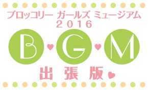 『ブロッコリーガールズミュージアム2016 出張版』