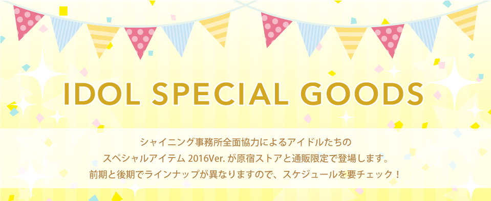 IDOL SPECIAL GOODS｜シャイニング事務所全面協力による、アイドルたちのスペシャルアイテムが登場します。期間限定での販売となるので、スケジュールを要チェック！