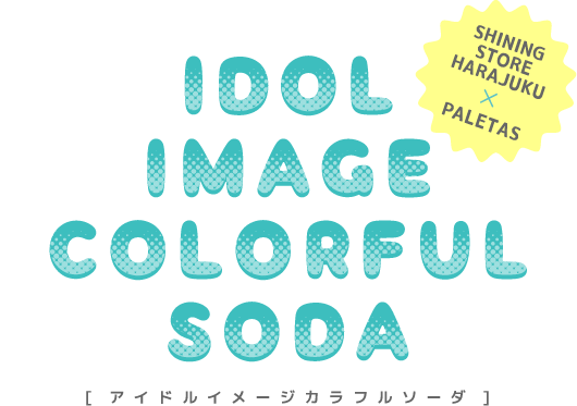 IDOL IMAGE COLORFUL SODA [SHINING STORE × PALETAS]