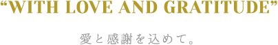 "WITH LOVE AND GRATITUDE" 愛と感謝を込めて