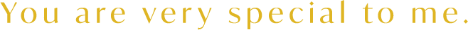You are very special to me.