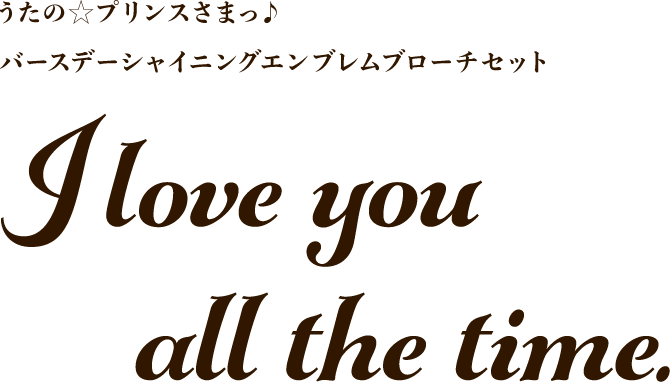 うたの☆プリンスさまっ♪ バースデーシャイニングエンブレムブローチセット　I love you all the time.