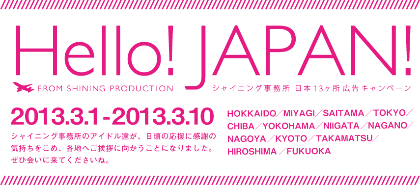 Hollo!JAPAN シャイニング事務所 日本13ヵ所広告キャンペーン　2013.3.1-2013.3.10 シャイニング事務所のアイドル達が、日頃の応援に感謝の気持ちをこめ、各地へご挨拶に向かうことになりました。ぜひ会いに来てくださいね。