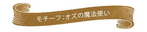 モチーフ：オズの魔法使い