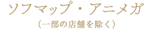 ソフマップ・アニメガ(一部店舗を除く)