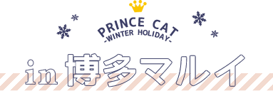 PRINCE CAT -WINTER HOLIDAY- in博多マルイ
