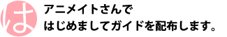 アニメイトさんではじめましてガイドを配布します。