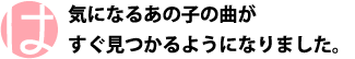 気になるあの子の曲がすぐ見つかるようになりました。