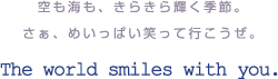 空も海も、きらきら輝く季節。さぁ、めいっぱい笑って行こうぜ。　The world smiles with you.