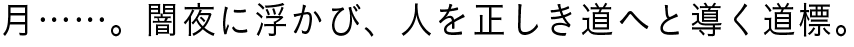 月……。闇夜に浮かび、人を正しき道へと導く道標。