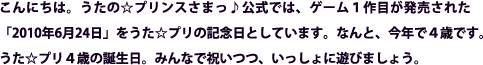 こんにちは。うたの☆プリンスさまっ♪公式では、ゲーム1作目が発売された「2010年6月24日」をうた☆プリの記念日としています。なんと、今年で4歳です。うた☆プリ4歳の誕生日。みんなで祝いつつ、いっしょに遊びましょう。