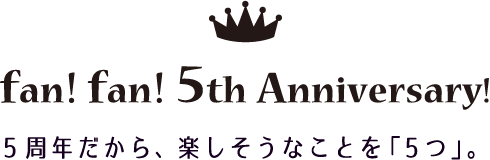 fan! fan! 5th Anniversary!｜5周年だから、楽しそうなことを「5つ」