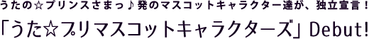 うたの☆プリンスさまっ♪発のマスコットキャラクター達が、独立宣言！ 「うた☆プリマスコットキャラクターズ」Debut！
