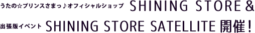 うたの☆プリンスさまっ♪オフィシャルショップ SHINING STORE ＆ 出張版イベント SHINING STORE SATELLITE 開催！