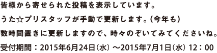 皆様から寄せられた投稿を表示しています。うた☆プリスタッフが手動で更新します。(今年も)　数時間置きに更新しますので、時々のぞいてみてくださいね。　受付期間：2015年6月24日(水)～2015年7月1日(水) 12：00